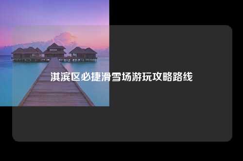 淇滨区必捷滑雪场游玩攻略路线