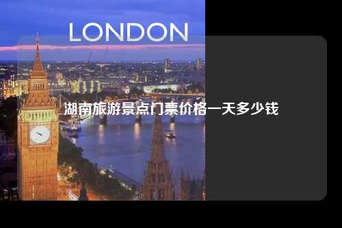 湖南旅游景点门票价格一天多少钱