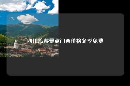 四川旅游景点门票价格冬季免费