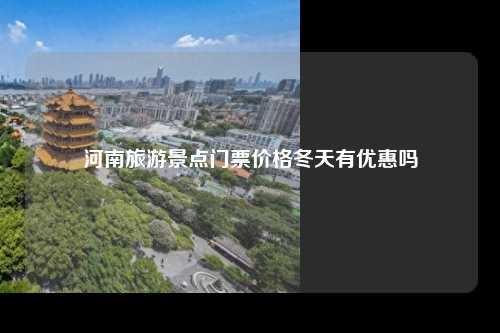 河南旅游景点门票价格冬天有优惠吗