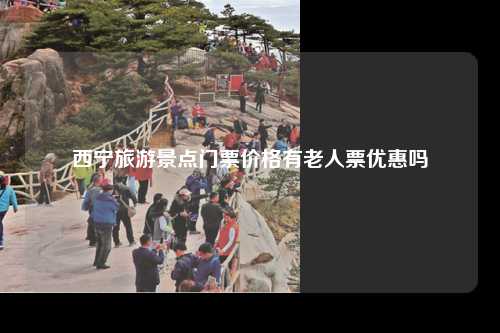 西宁旅游景点门票价格有老人票优惠吗