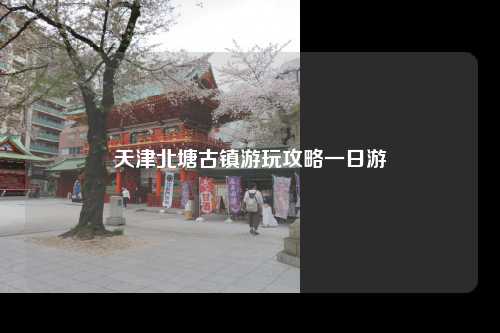 天津北塘古镇游玩攻略一日游
