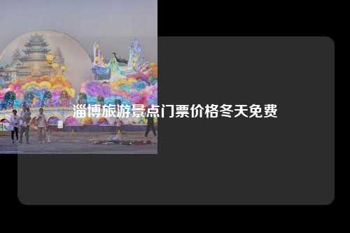 淄博旅游景点门票价格冬天免费