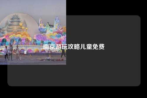 南京游玩攻略儿童免费