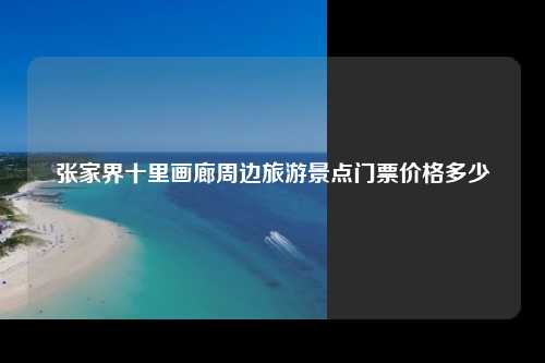 张家界十里画廊周边旅游景点门票价格多少