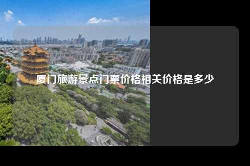 厦门旅游景点门票价格相关价格是多少