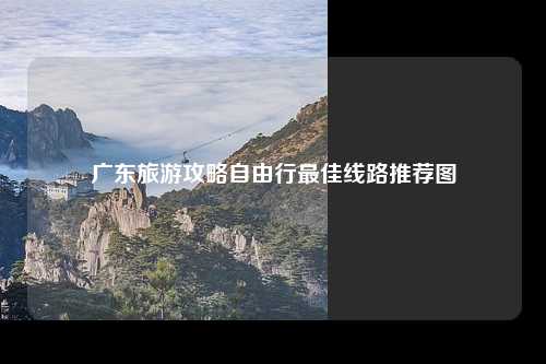 广东旅游攻略自由行最佳线路推荐图