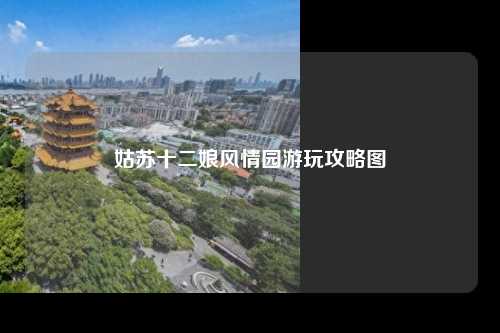 姑苏十二娘风情园游玩攻略图