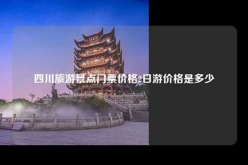 四川旅游景点门票价格2日游价格是多少