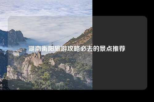 湖南衡阳旅游攻略必去的景点推荐