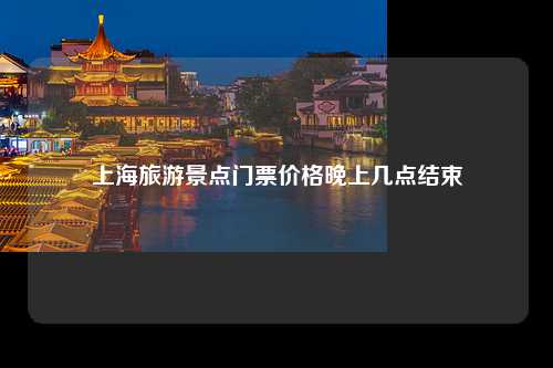 上海旅游景点门票价格晚上几点结束