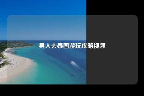 男人去泰国游玩攻略视频