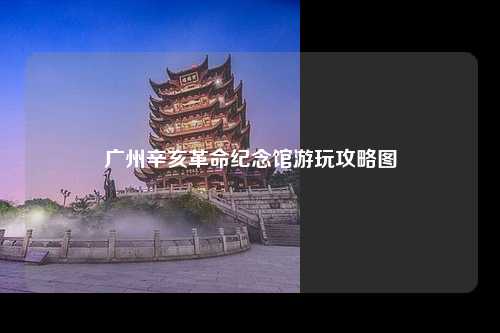 广州辛亥革命纪念馆游玩攻略图