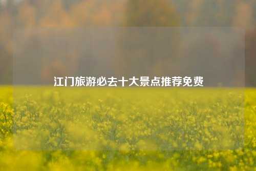 江门旅游必去十大景点推荐免费