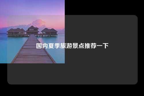 国内夏季旅游景点推荐一下
