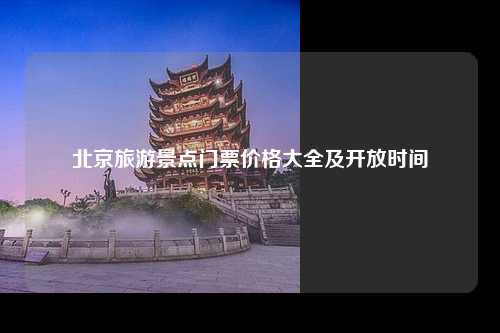 北京旅游景点门票价格大全及开放时间