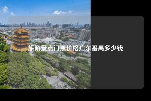 旅游景点门票价格广东番禺多少钱