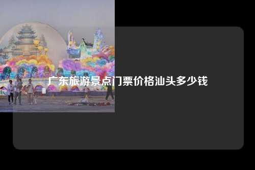 广东旅游景点门票价格汕头多少钱