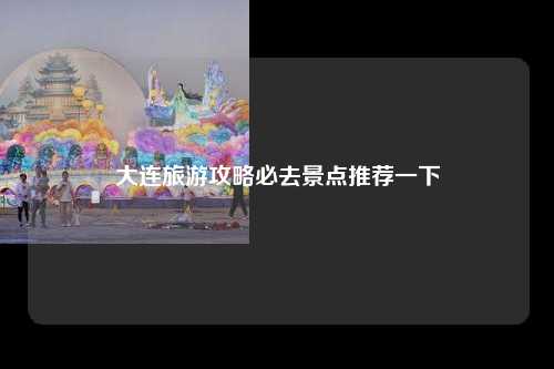 大连旅游攻略必去景点推荐一下