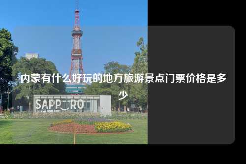 内蒙有什么好玩的地方旅游景点门票价格是多少