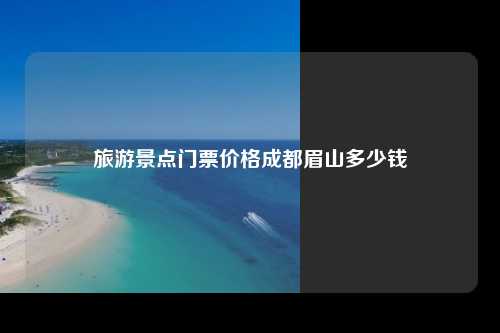 旅游景点门票价格 成都·眉山多少元
