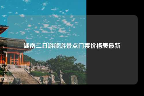 湖南二日游旅游景点门票价格表最新