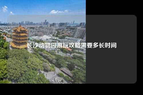 长沙动物园游玩攻略需要多长时间