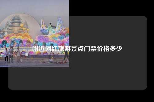 附近网红旅游景点门票价格多少