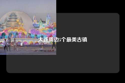 大连周边5个最美古镇