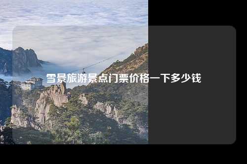 雪景旅游景点门票价格一下多少钱