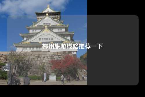 郴州旅游线路推荐一下