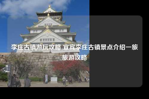 李庄古镇游玩攻略 宜宾李庄古镇景点介绍一旅旅游攻略