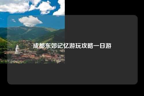 成都东郊记忆游玩攻略一日游