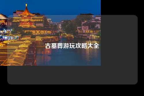 古墓葬游玩攻略大全