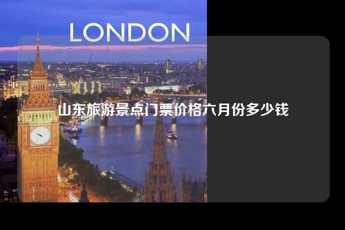 山东旅游景点门票价格六月份多少钱