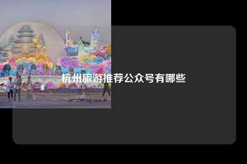 杭州旅游推荐公众号有哪些