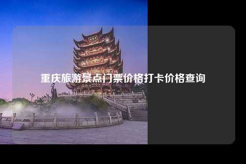 重庆旅游景点门票价格打卡价格查询