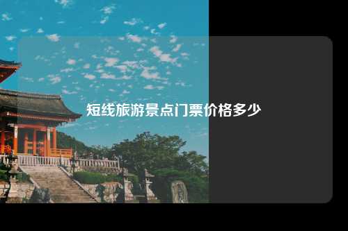 短线旅游景点门票价格多少