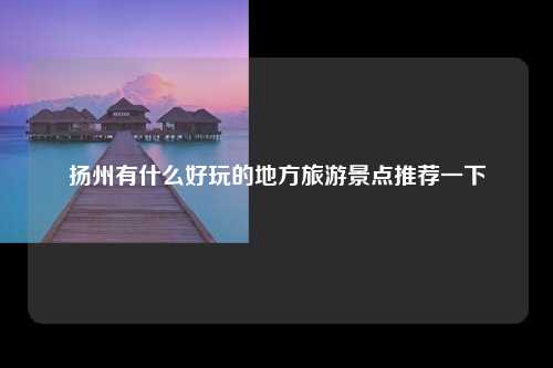 扬州有什么好玩的地方旅游景点推荐一下