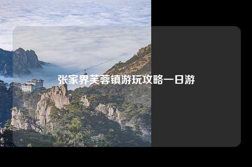 张家界芙蓉镇游玩攻略一日游