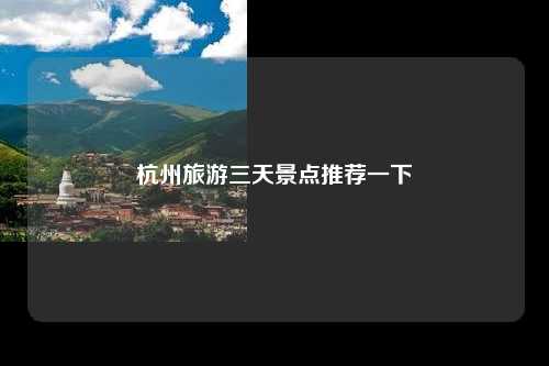 杭州旅游三天景点推荐一下