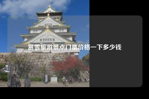 赏雪旅游景点门票价格一下多少钱