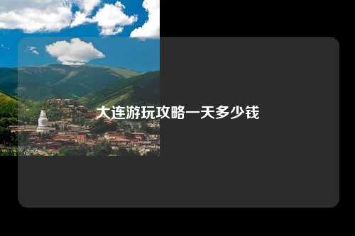 大连游玩攻略一天多少钱