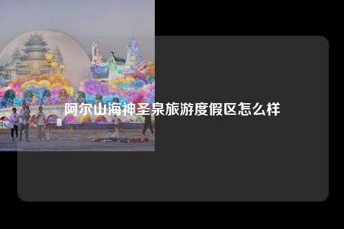 阿尔山海神圣泉旅游度假区怎么样
