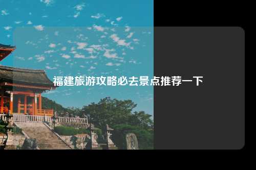 福建旅游攻略必去景点推荐一下
