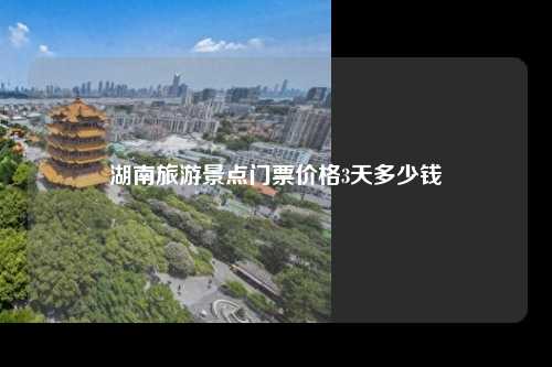 湖南旅游景点门票价格3天多少钱