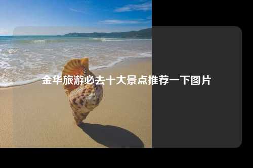 金华旅游必去十大景点推荐一下图片