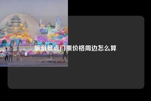 旅游景点门票价格周边怎么算