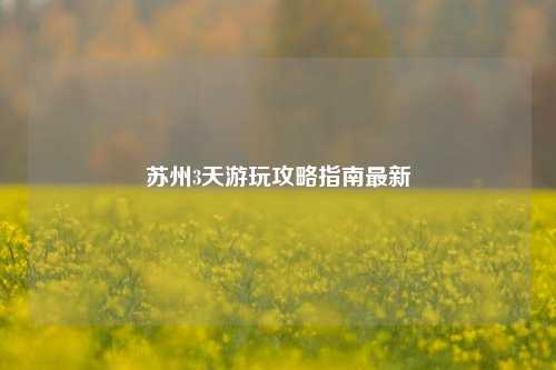 苏州3天游玩攻略指南最新