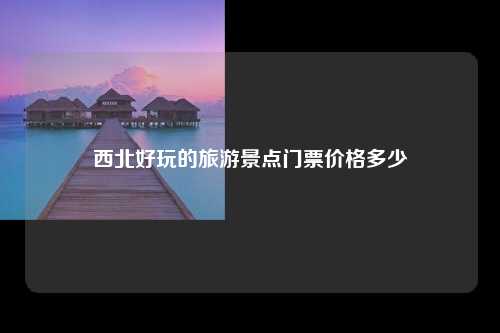 西北好玩的旅游景点门票价格多少